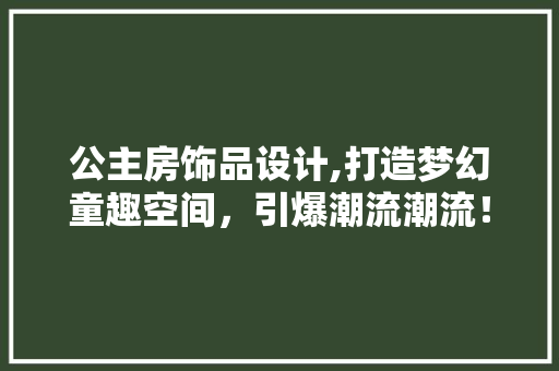 公主房饰品设计,打造梦幻童趣空间，引爆潮流潮流！