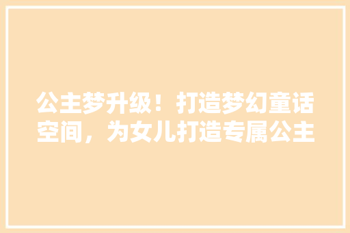 公主梦升级！打造梦幻童话空间，为女儿打造专属公主房 庭院装修