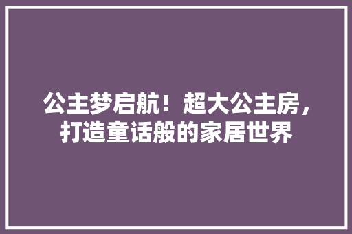 公主梦启航！超大公主房，打造童话般的家居世界