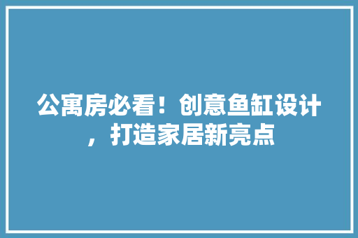 公寓房必看！创意鱼缸设计，打造家居新亮点