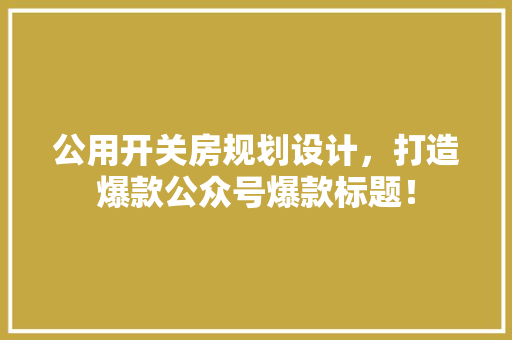 公用开关房规划设计，打造爆款公众号爆款标题！ 地面装修