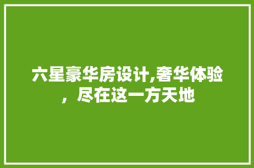 六星豪华房设计,奢华体验，尽在这一方天地