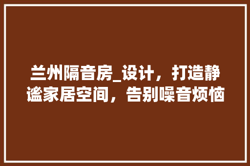 兰州隔音房_设计，打造静谧家居空间，告别噪音烦恼！