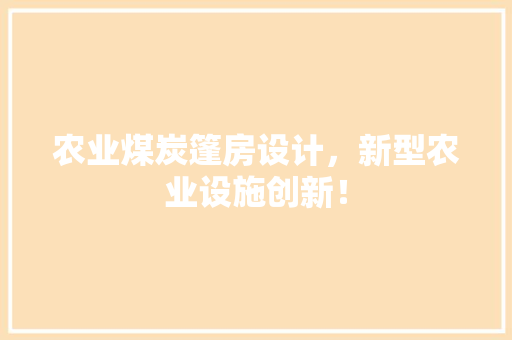 农业煤炭篷房设计，新型农业设施创新！ 庭院装修