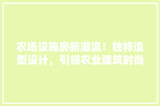 农场设施房新潮流！独特造型设计，引领农业建筑时尚潮流