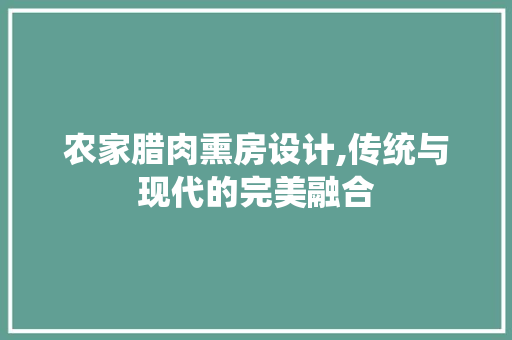 农家腊肉熏房设计,传统与现代的完美融合