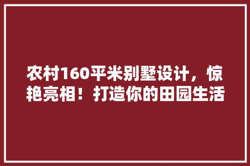 农村160平米别墅设计，惊艳亮相！打造你的田园生活梦想空间