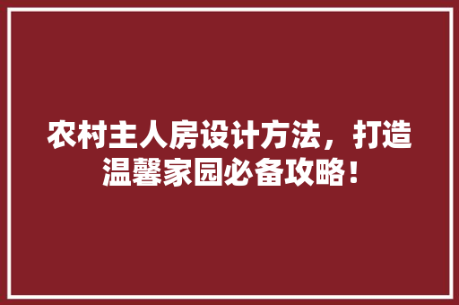 农村主人房设计方法,打造温馨家园必备攻略! 建筑设计 农村主人房设计方法,打造温馨家园必备攻略! 建筑设计