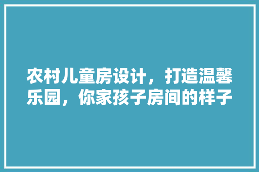 农村儿童房设计，打造温馨乐园，你家孩子房间的样子该这样！
