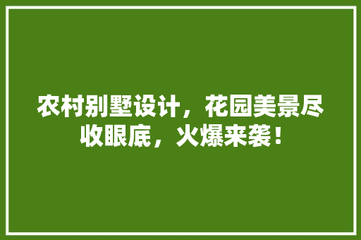 农村别墅设计，花园美景尽收眼底，火爆来袭！