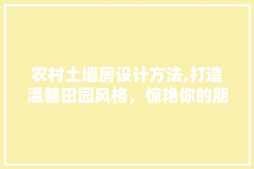 农村土墙房设计方法,打造温馨田园风格，惊艳你的朋友圈！
