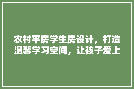 农村平房学生房设计，打造温馨学习空间，让孩子爱上学习！
