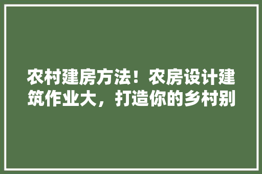 农村建房方法！农房设计建筑作业大，打造你的乡村别墅！