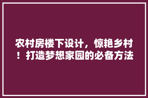 农村房楼下设计，惊艳乡村！打造梦想家园的必备方法！ 庭院装修