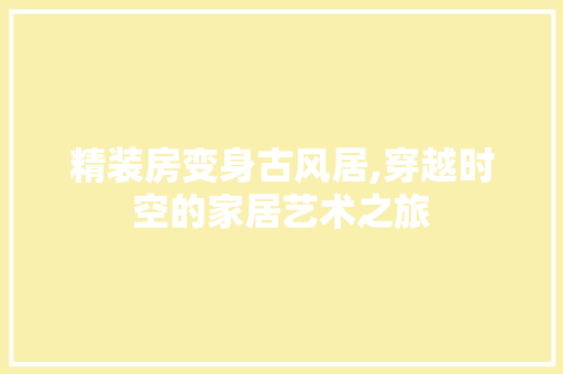精装房变身古风居,穿越时空的家居艺术之旅