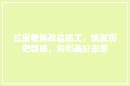 红果老房改造招工，焕发历史韵味，共创美好未来