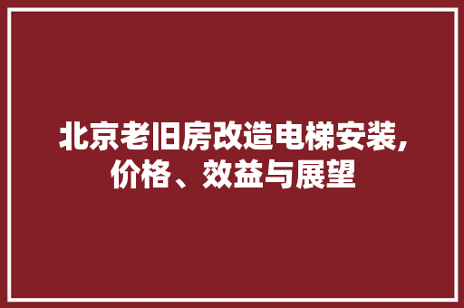 北京老旧房改造电梯安装,价格、效益与展望