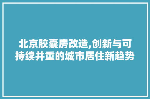 北京胶囊房改造,创新与可持续并重的城市居住新趋势
