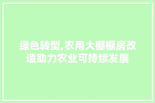 绿色转型,农用大棚棚房改造助力农业可持续发展 地面装修 绿色转型,农用大棚棚房改造助力农业可持续发展 地面装修