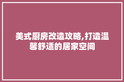 美式厨房改造攻略,打造温馨舒适的居家空间