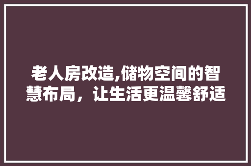 老人房改造,储物空间的智慧布局,让生活更温馨舒适 景观设计 老人房改造,储物空间的智慧布局,让生活更温馨舒适 景观设计