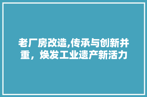 老厂房改造,传承与创新并重，焕发工业遗产新活力