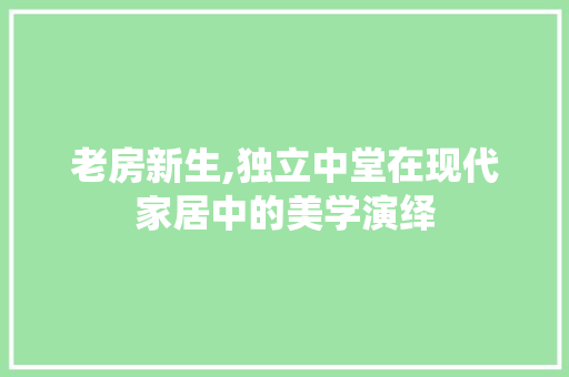 老房新生,独立中堂在现代家居中的美学演绎
