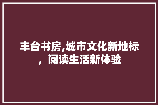 丰台书房,城市文化新地标，阅读生活新体验