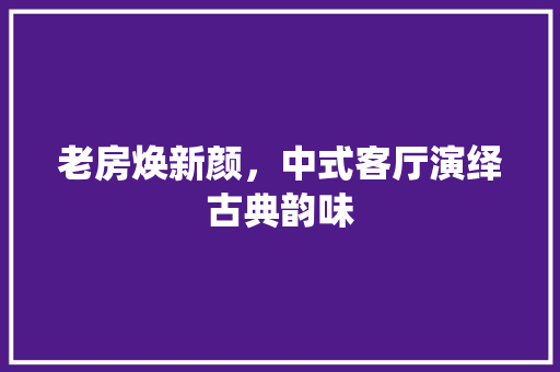 老房焕新颜，中式客厅演绎古典韵味 地面装修
