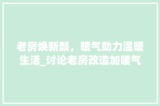 老房焕新颜，暖气助力温暖生活_讨论老房改造加暖气的重要性