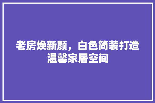 老房焕新颜，白色简装打造温馨家居空间