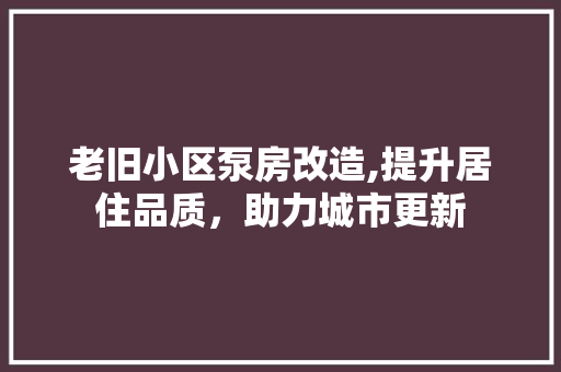 老旧小区泵房改造,提升居住品质，助力城市更新