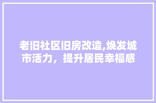 老旧社区旧房改造,焕发城市活力，提升居民幸福感