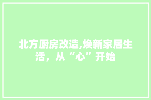 北方厨房改造,焕新家居生活，从“心”开始