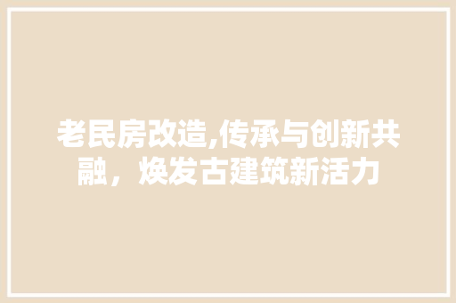 老民房改造,传承与创新共融，焕发古建筑新活力