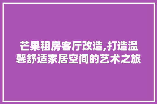 芒果租房客厅改造,打造温馨舒适家居空间的艺术之旅