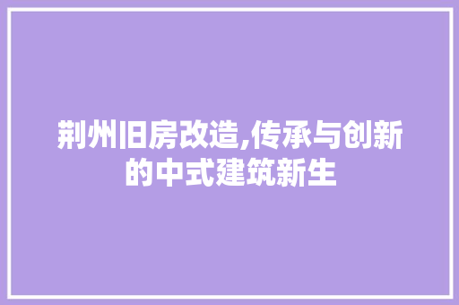 荆州旧房改造,传承与创新的中式建筑新生