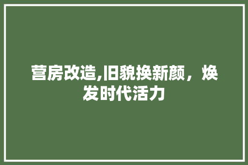营房改造,旧貌换新颜，焕发时代活力