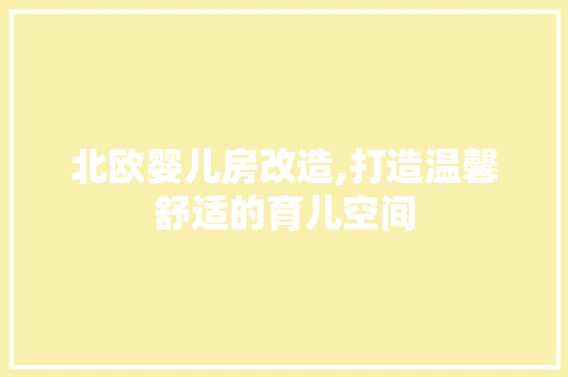 北欧婴儿房改造,打造温馨舒适的育儿空间