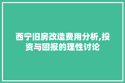 西宁旧房改造费用分析,投资与回报的理性讨论