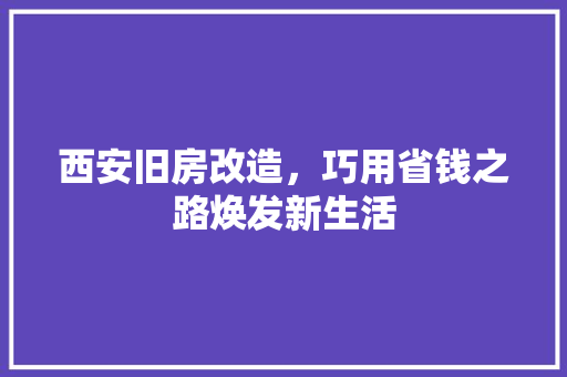 西安旧房改造，巧用省钱之路焕发新生活