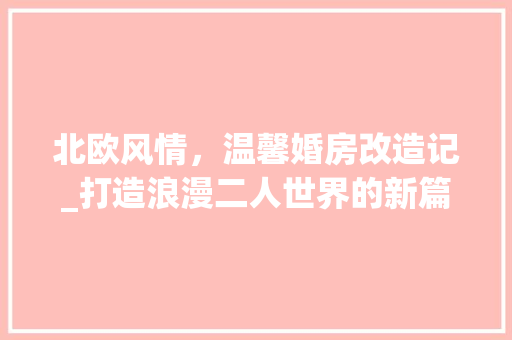 北欧风情，温馨婚房改造记_打造浪漫二人世界的新篇章 建筑设计