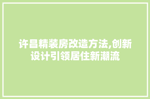 许昌精装房改造方法,创新设计引领居住新潮流