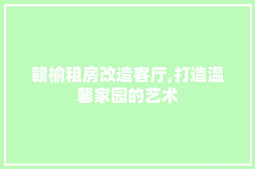 赣榆租房改造客厅,打造温馨家园的艺术 装修材料