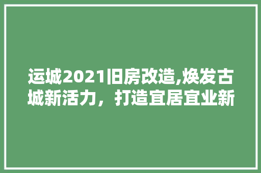 运城2021旧房改造,焕发古城新活力，打造宜居宜业新家园