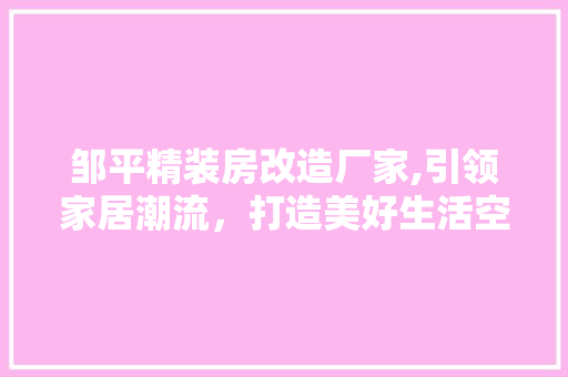 邹平精装房改造厂家,引领家居潮流，打造美好生活空间 景观设计