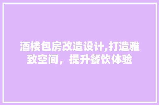 酒楼包房改造设计,打造雅致空间，提升餐饮体验