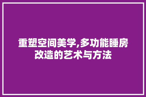 重塑空间美学,多功能睡房改造的艺术与方法