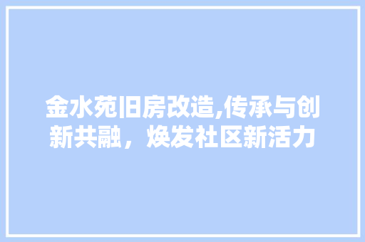 金水苑旧房改造,传承与创新共融，焕发社区新活力