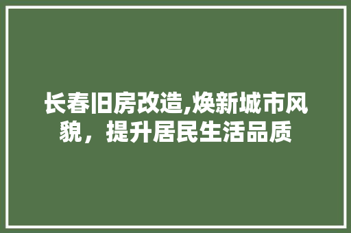 长春旧房改造,焕新城市风貌，提升居民生活品质
